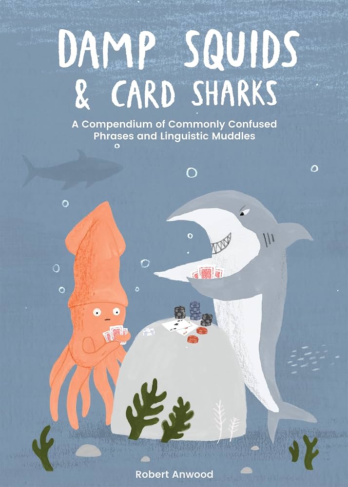 Damp Squids & Card Sharks: A Compendium of Commonly Confused Phrases and Linguistic Muddles - Robert Anwood